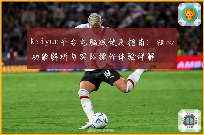 Kaiyun平台电脑版使用指南：核心功能解析与实际操作体验详解