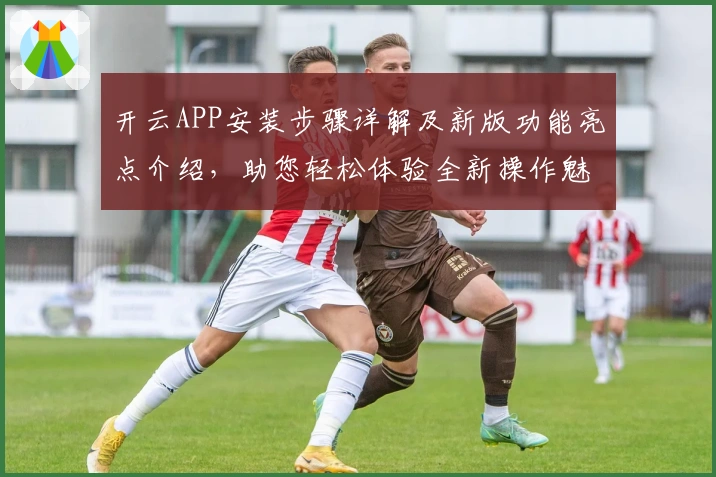 开云APP安装步骤详解及新版功能亮点介绍，助您轻松体验全新操作魅力