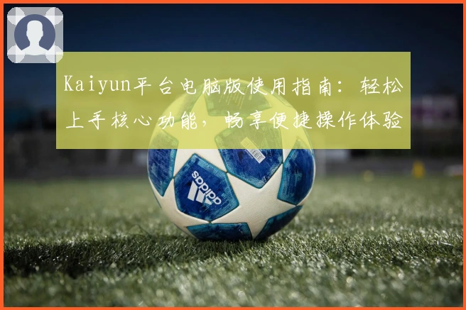 Kaiyun平台电脑版使用指南：轻松上手核心功能，畅享便捷操作体验！