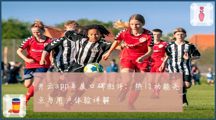 开云app年度口碑测评：热门功能亮点与用户体验详解