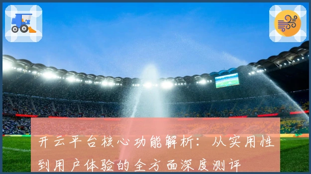 开云平台核心功能解析：从实用性到用户体验的全方面深度测评