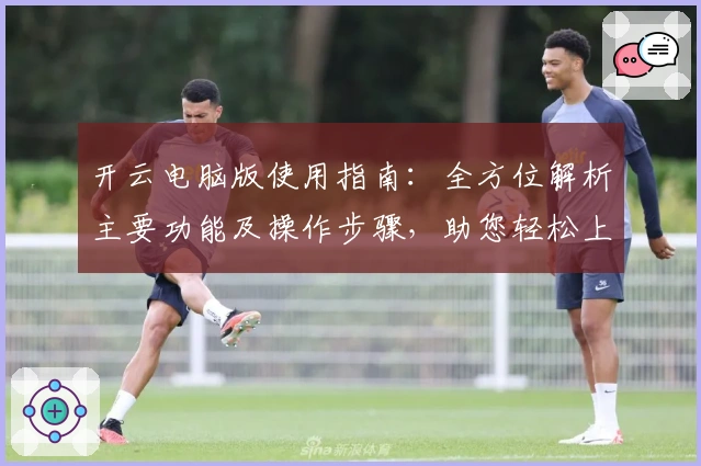 开云电脑版使用指南:全方位解析主要功能及操作步骤,助您轻松上手,提升体验