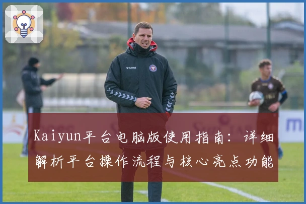 Kaiyun平台电脑版使用指南：详细解析平台操作流程与核心亮点功能