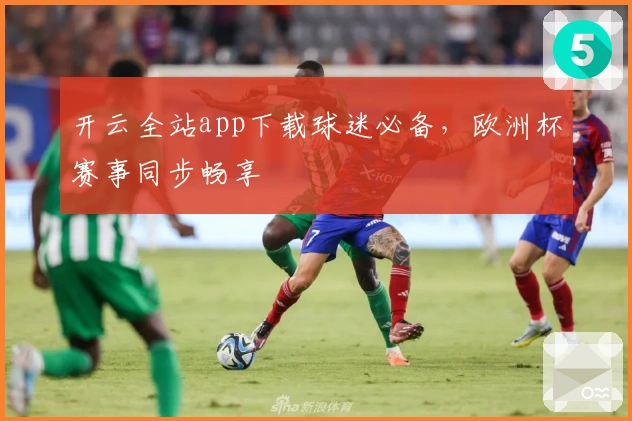 开云全站app下载球迷必备，欧洲杯赛事同步畅享