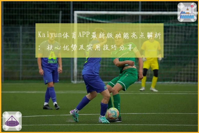 Kaiyun体育APP最新版功能亮点解析：核心优势及实用技巧分享