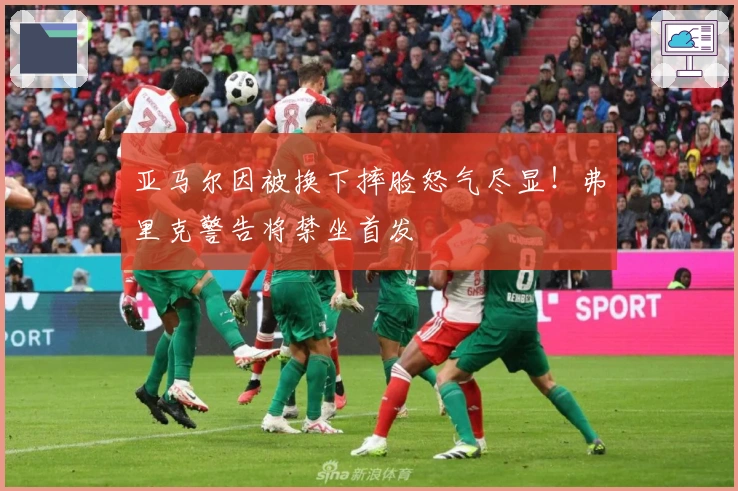 亚马尔因被换下摔脸怒气尽显！弗里克警告将禁坐首发