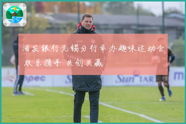 浦发银行无锡分行举办趣味运动会 欢乐携手 共创共赢