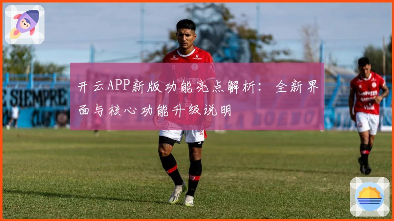 开云APP新版功能亮点解析：全新界面与核心功能升级说明