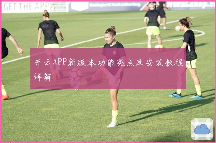 开云APP新版本功能亮点及安装教程详解