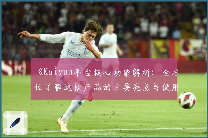《Kaiyun平台核心功能解析：全方位了解这款产品的主要亮点与使用技巧》