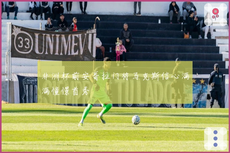 非洲杯前安哥拉门将马克斯信心满满憧憬首秀