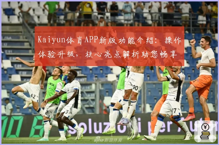 Kaiyun体育APP新版功能介绍:操作体验升级,核心亮点解析助您畅享运动娱乐平台