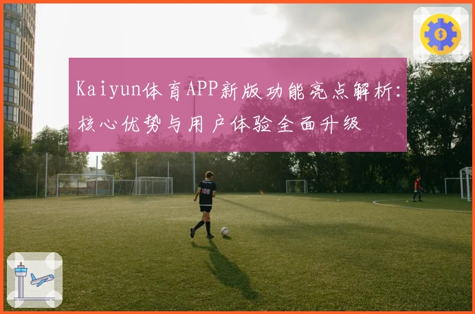 Kaiyun体育APP新版功能亮点解析：核心优势与用户体验全面升级