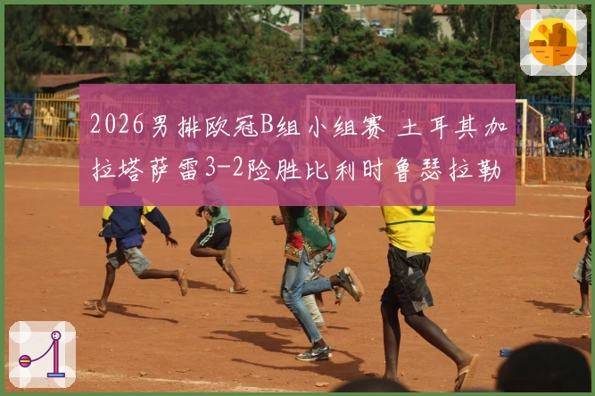 2026男排欧冠B组小组赛 土耳其加拉塔萨雷3-2险胜比利时鲁瑟拉勒