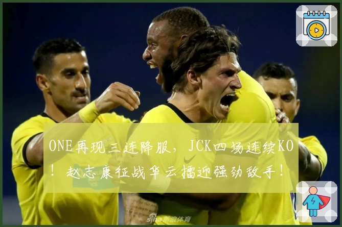 ONE再现三连降服，JCK四场连续KO！赵志康征战华云擂迎强劲敌手！