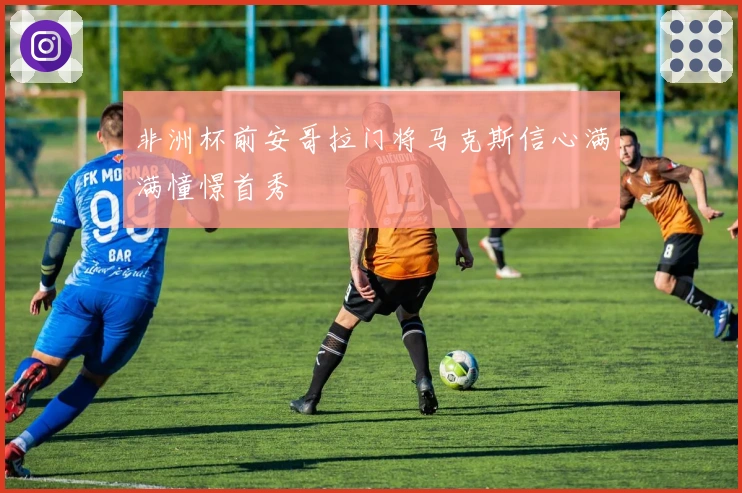 非洲杯前安哥拉门将马克斯信心满满憧憬首秀