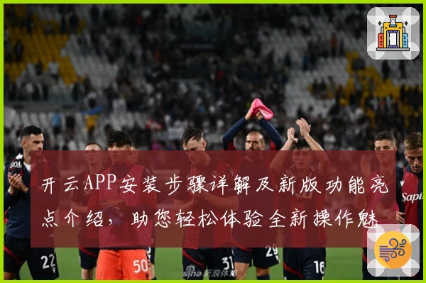 开云APP安装步骤详解及新版功能亮点介绍，助您轻松体验全新操作魅力