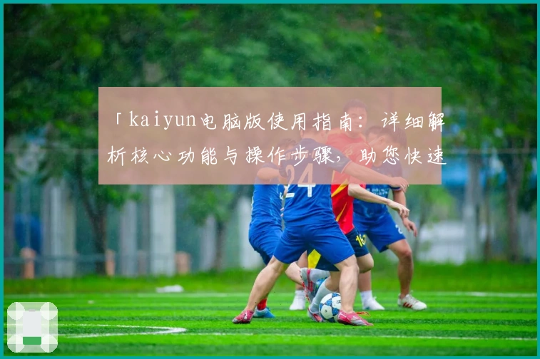 「kaiyun电脑版使用指南：详细解析核心功能与操作步骤，助您快速上手，无缝体验畅快操作」
