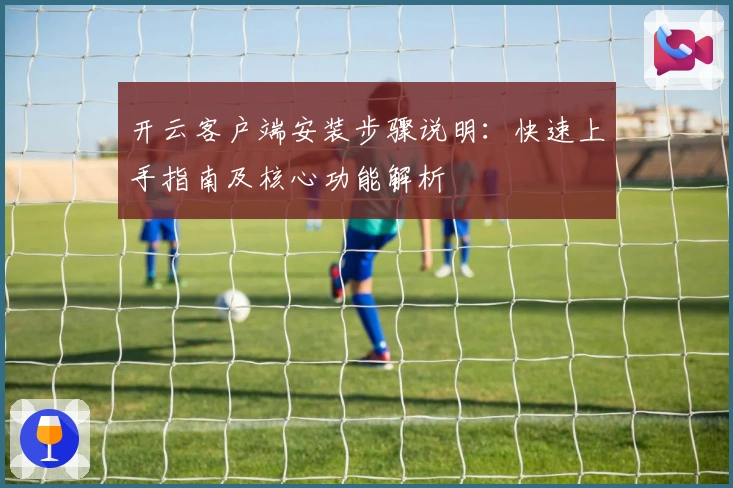 开云客户端安装步骤说明：快速上手指南及核心功能解析