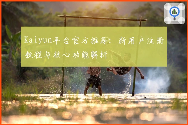 Kaiyun平台官方推荐：新用户注册教程与核心功能解析