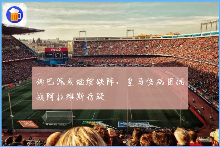 姆巴佩或继续缺阵，皇马伤病困扰战阿拉维斯存疑