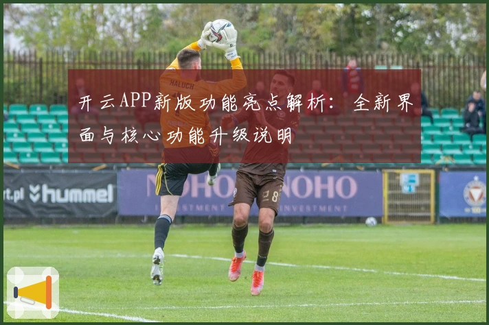 开云APP新版功能亮点解析：全新界面与核心功能升级说明