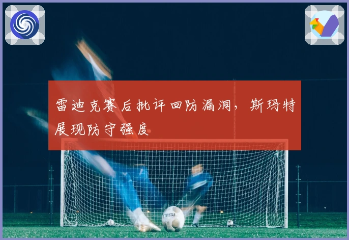 雷迪克赛后批评回防漏洞,斯玛特展现防守强度