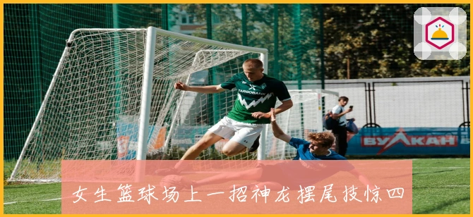 女生篮球场上一招神龙摆尾技惊四座