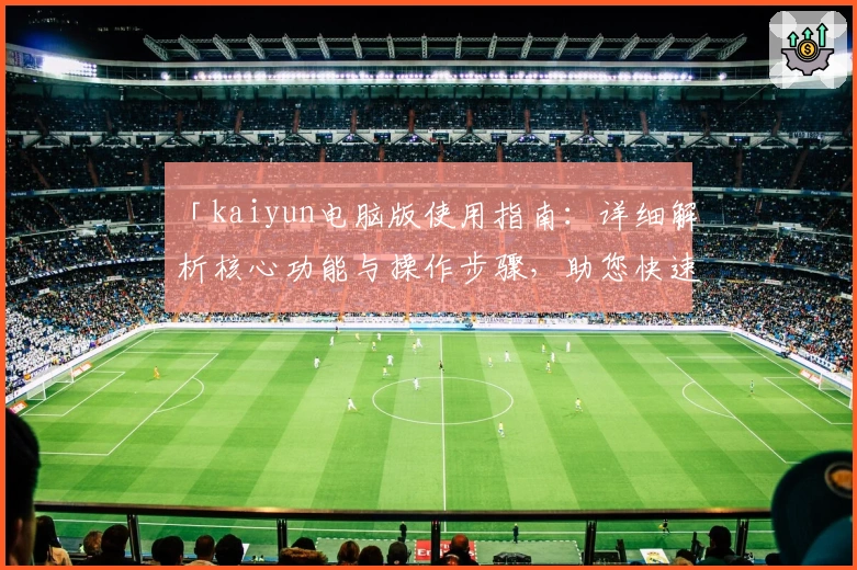 「kaiyun电脑版使用指南:详细解析核心功能与操作步骤,助您快速上手,无缝体验畅快操作」