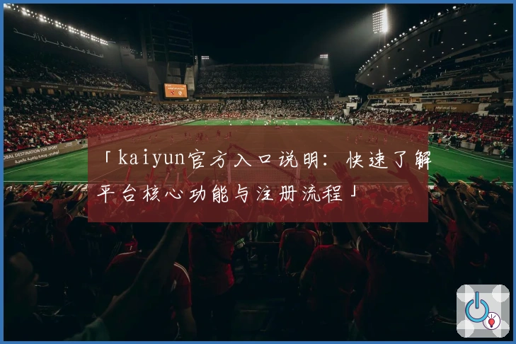 「kaiyun官方入口说明：快速了解平台核心功能与注册流程」
