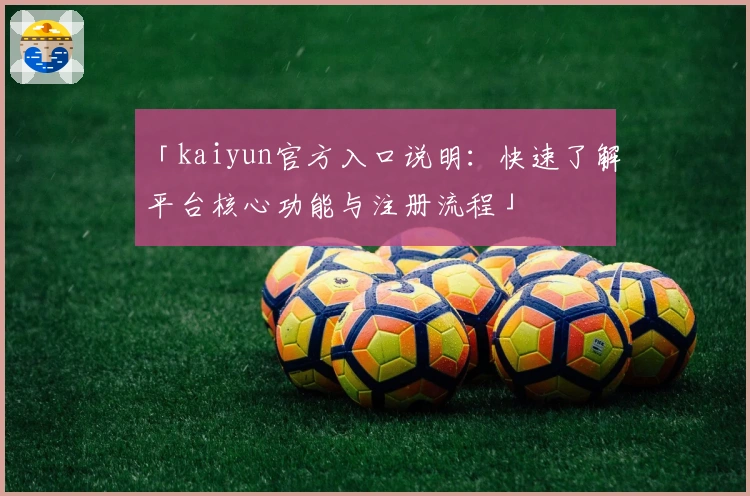 「kaiyun官方入口说明:快速了解平台核心功能与注册流程」