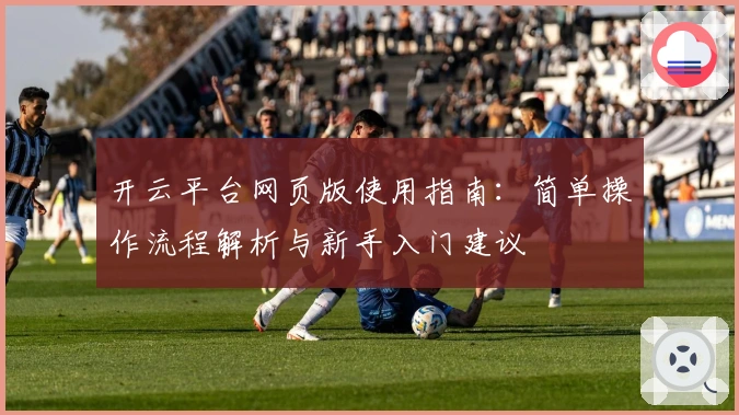开云平台网页版使用指南：简单操作流程解析与新手入门建议