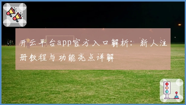 开云平台app官方入口解析：新人注册教程与功能亮点详解