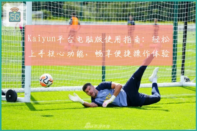 Kaiyun平台电脑版使用指南：轻松上手核心功能，畅享便捷操作体验！