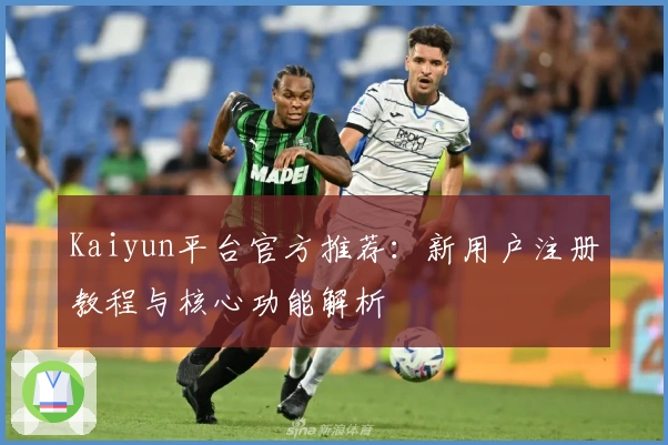 Kaiyun平台官方推荐：新用户注册教程与核心功能解析