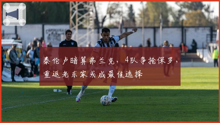 泰伦卢暗算弗兰克，4队争抢保罗，重返老东家或成最佳选择