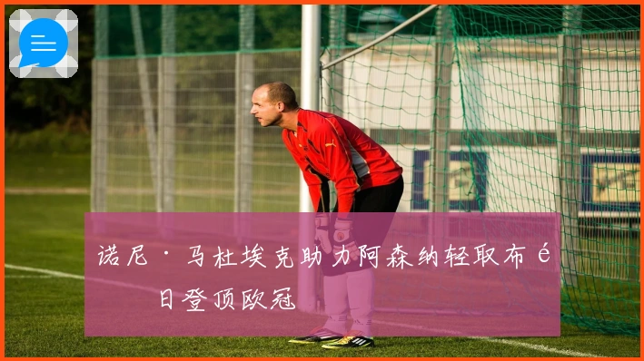 诺尼·马杜埃克助力阿森纳轻取布鲁日登顶欧冠