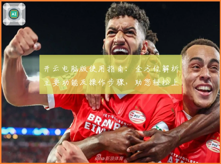 开云电脑版使用指南：全方位解析主要功能及操作步骤，助您轻松上手，提升体验