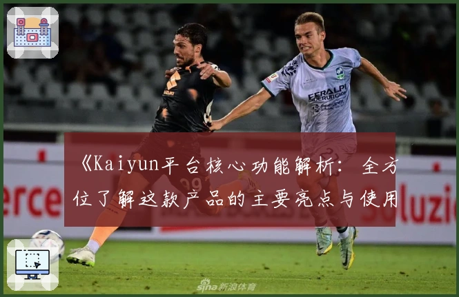 《Kaiyun平台核心功能解析：全方位了解这款产品的主要亮点与使用技巧》