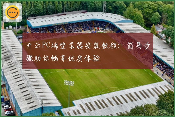 开云PC端登录器安装教程：简易步骤助你畅享优质体验