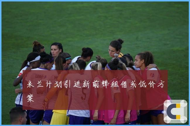 米兰计划引进新前锋租借或低价方案