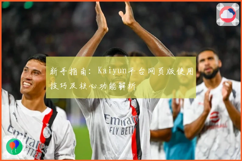 新手指南:Kaiyun平台网页版使用技巧及核心功能解析