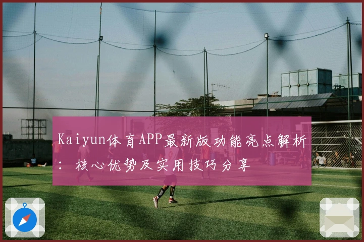 Kaiyun体育APP最新版功能亮点解析:核心优势及实用技巧分享