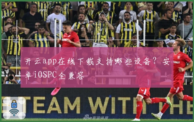 开云app在线下载支持哪些设备？安卓iOSPC全兼容