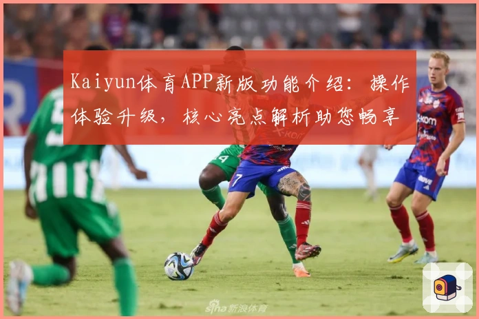 Kaiyun体育APP新版功能介绍：操作体验升级，核心亮点解析助您畅享运动娱乐平台