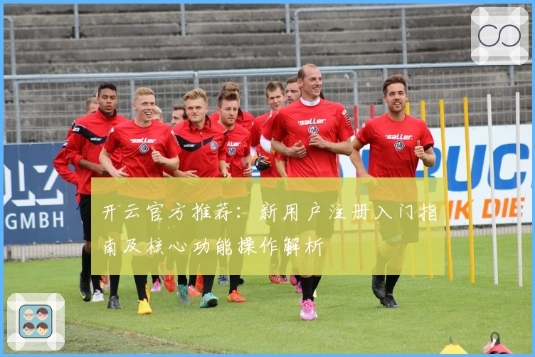 开云官方推荐：新用户注册入门指南及核心功能操作解析