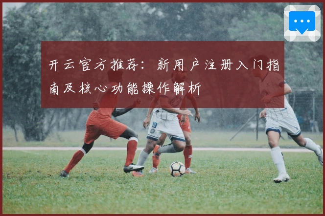 开云官方推荐:新用户注册入门指南及核心功能操作解析