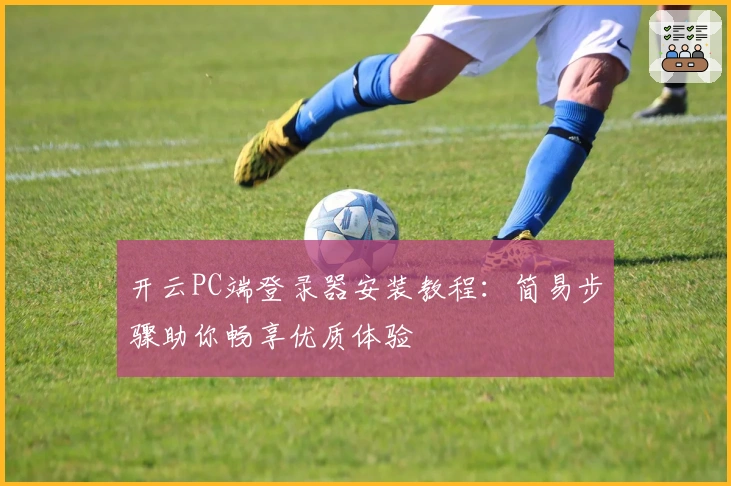 开云PC端登录器安装教程：简易步骤助你畅享优质体验