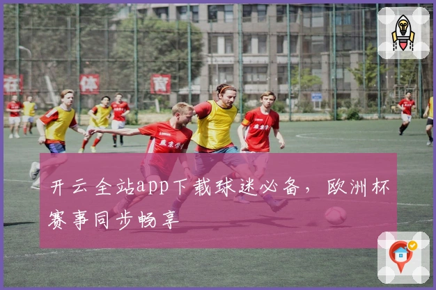 开云全站app下载球迷必备,欧洲杯赛事同步畅享