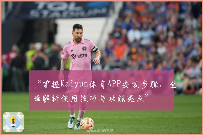 “掌握Kaiyun体育APP安装步骤，全面解析使用技巧与功能亮点”